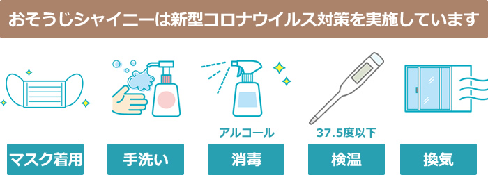 おそうじシャイニーでは新型コロナウイルス対策を実施しています。マスク着用、手洗い、アルコール消毒、検温、換気を実施しています